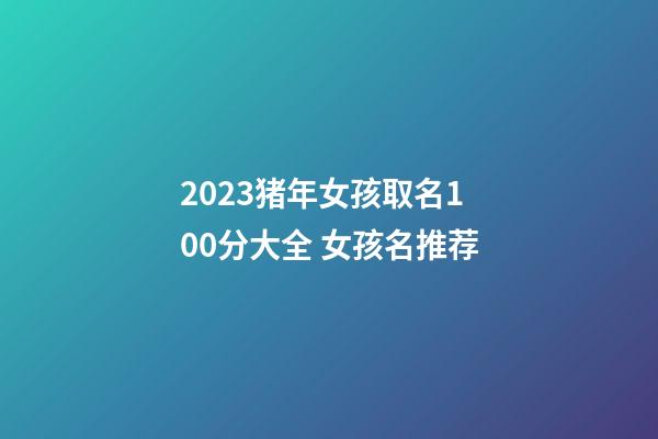 2023猪年女孩取名100分大全 女孩名推荐